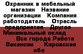 Охранник в мебельный магазин › Название организации ­ Компания-работодатель › Отрасль предприятия ­ Другое › Минимальный оклад ­ 50 000 - Все города Работа » Вакансии   . Кировская обл.